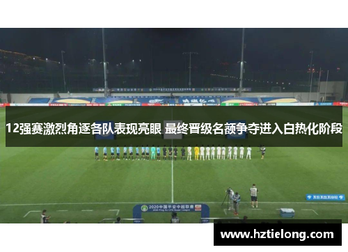 12强赛激烈角逐各队表现亮眼 最终晋级名额争夺进入白热化阶段