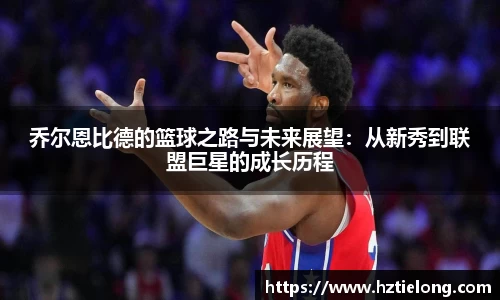 K1体育乔尔恩比德的篮球之路与未来展望：从新秀到联盟巨星的成长历程